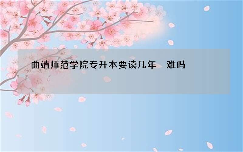 曲靖师范学院专升本要读几年 难吗